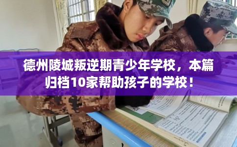 德州陵城叛逆期青少年学校，本篇归档10家帮助孩子的学校！