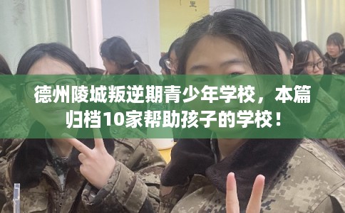 德州陵城叛逆期青少年学校，本篇归档10家帮助孩子的学校！