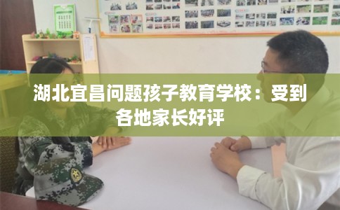 湖北宜昌问题孩子教育学校:受到各地家长好评 湖北宜昌问题孩子教育学校:受到各地家长好评