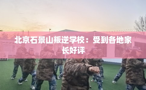 北京石景山叛逆学校:受到各地家长好评 北京石景山叛逆学校:受到各地家长好评