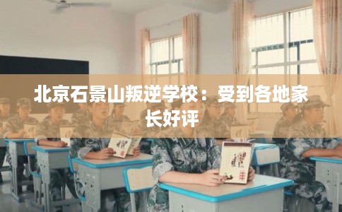 北京石景山叛逆学校:受到各地家长好评 北京石景山叛逆学校:受到各地家长好评
