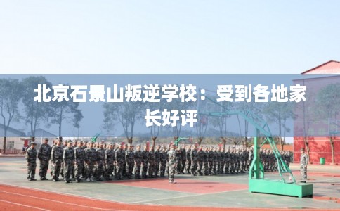 北京石景山叛逆学校:受到各地家长好评 北京石景山叛逆学校:受到各地家长好评