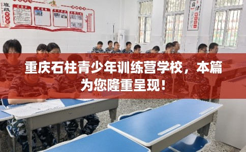 重庆石柱青少年训练营学校,本篇为您隆重呈现! 重庆石柱青少年训练营学校,本篇为您隆重呈现!