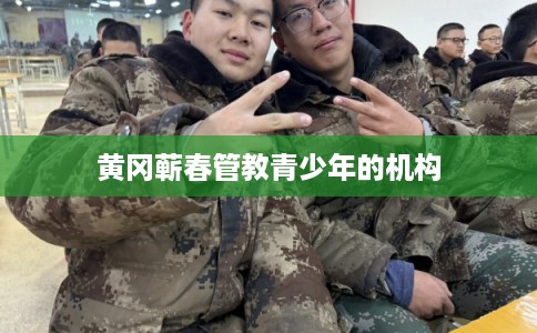 黄冈蕲春管教青少年的机构