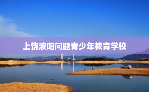 上饶波阳问题青少年教育学校 上饶波阳问题青少年教育学校