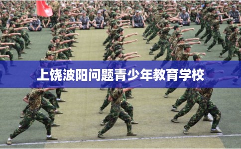 上饶波阳问题青少年教育学校