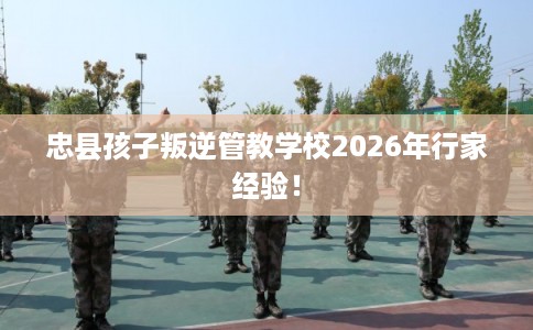 忠县孩子叛逆管教学校2026年行家经验！