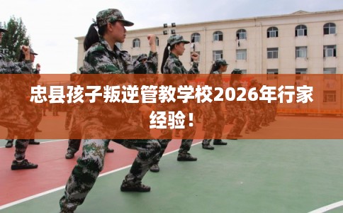 忠县孩子叛逆管教学校2026年行家经验！
