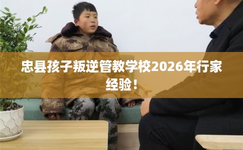 忠县孩子叛逆管教学校2026年行家经验！