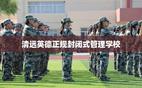 清远英德正规封闭式管理学校