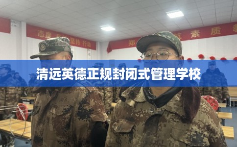 清远英德正规封闭式管理学校