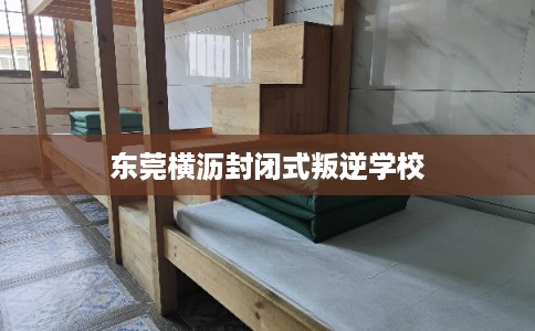 东莞横沥封闭式叛逆学校 东莞横沥封闭式叛逆学校