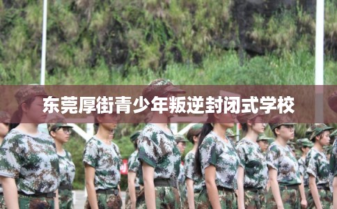 东莞厚街青少年叛逆封闭式学校 东莞厚街青少年叛逆封闭式学校