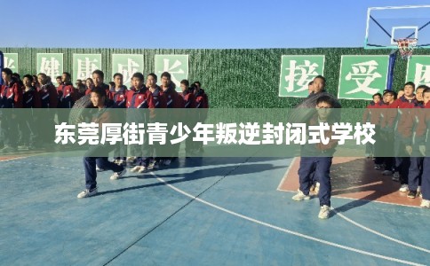 东莞厚街青少年叛逆封闭式学校 东莞厚街青少年叛逆封闭式学校