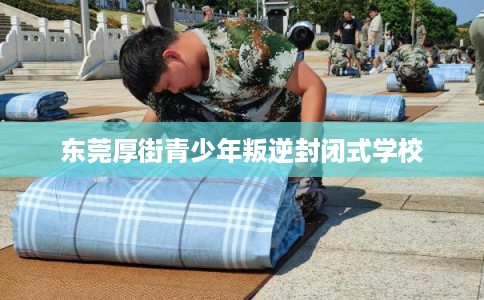 东莞厚街青少年叛逆封闭式学校 东莞厚街青少年叛逆封闭式学校