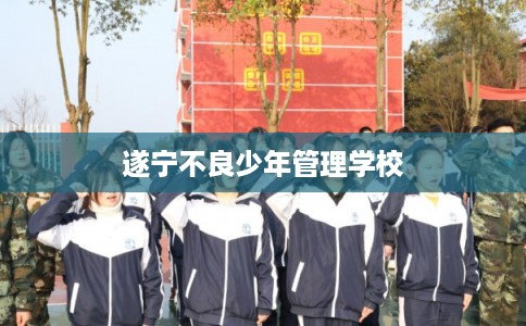 遂宁不良少年管理学校