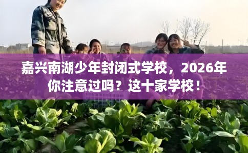嘉兴南湖少年封闭式学校,2026年你注意过吗?这十家学校! 嘉兴南湖少年封闭式学校,2026年你注意过吗?这十家学校!