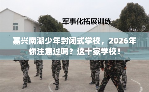 嘉兴南湖少年封闭式学校,2026年你注意过吗?这十家学校! 嘉兴南湖少年封闭式学校,2026年你注意过吗?这十家学校!