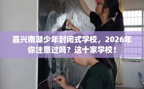 嘉兴南湖少年封闭式学校,2026年你注意过吗?这十家学校! 嘉兴南湖少年封闭式学校,2026年你注意过吗?这十家学校!