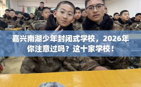 嘉兴南湖少年封闭式学校，2026年你注意过吗？这十家学校！
