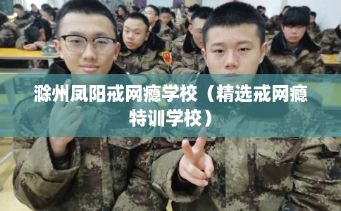 滁州凤阳戒网瘾学校(精选戒网瘾特训学校) 滁州凤阳戒网瘾学校(精选戒网瘾特训学校)