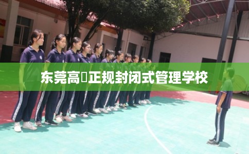 东莞高埗正规封闭式管理学校