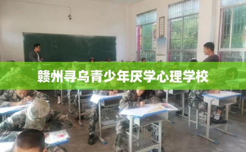 赣州寻乌青少年厌学心理学校