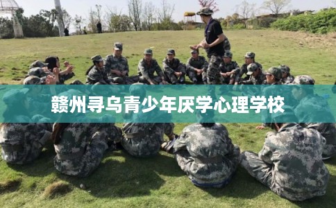 赣州寻乌青少年厌学心理学校