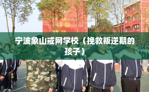 宁波象山戒网学校(挽救叛逆期的孩子) 宁波象山戒网学校(挽救叛逆期的孩子)