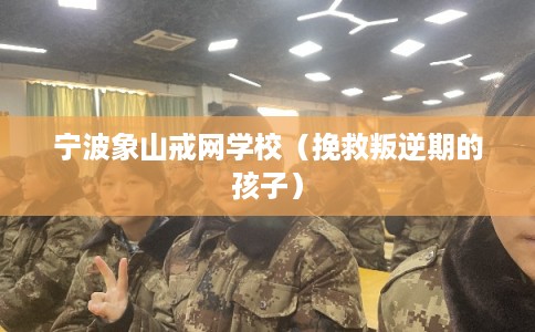 宁波象山戒网学校(挽救叛逆期的孩子) 宁波象山戒网学校(挽救叛逆期的孩子)