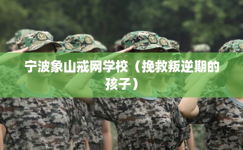 宁波象山戒网学校（挽救叛逆期的孩子）