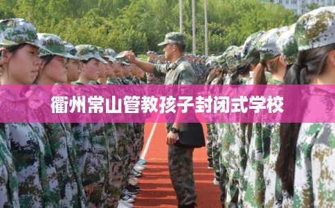 衢州常山管教孩子封闭式学校