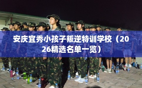 安庆宜秀小孩子叛逆特训学校（2026精选名单一览）