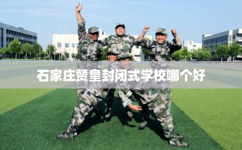 石家庄赞皇封闭式学校哪个好