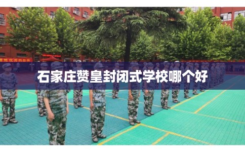 石家庄赞皇封闭式学校哪个好