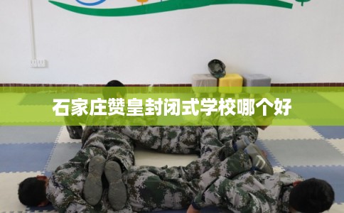 石家庄赞皇封闭式学校哪个好