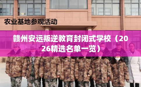 赣州安远叛逆教育封闭式学校(2026精选名单一览) 赣州安远叛逆教育封闭式学校(2026精选名单一览)