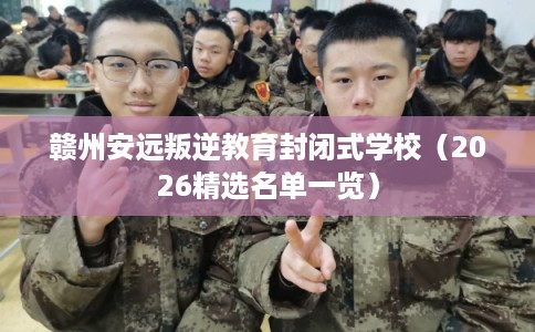 赣州安远叛逆教育封闭式学校（2026精选名单一览）
