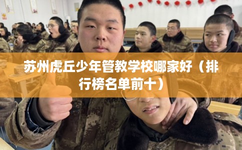 苏州虎丘少年管教学校哪家好（排行榜名单前十）