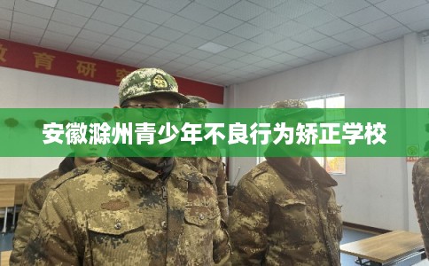 安徽滁州青少年不良行为矫正学校