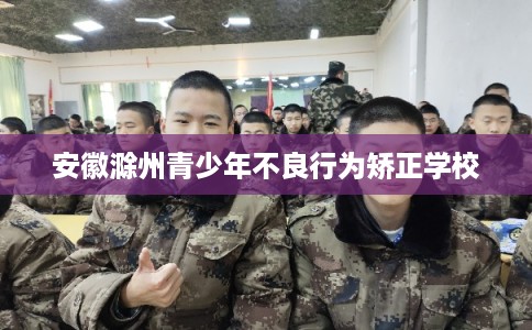 安徽滁州青少年不良行为矫正学校