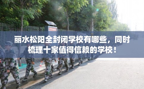 丽水松阳全封闭学校有哪些,同时梳理十家值得信赖的学校! 丽水松阳全封闭学校有哪些,同时梳理十家值得信赖的学校!