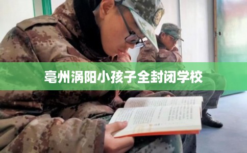 亳州涡阳小孩子全封闭学校