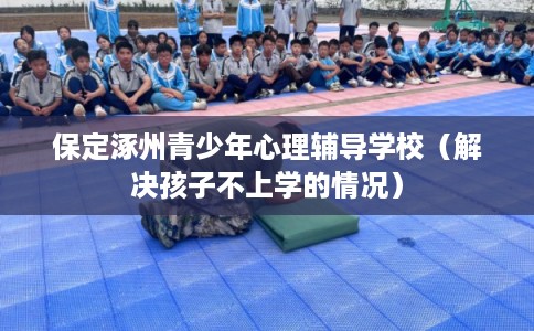 保定涿州青少年心理辅导学校(解决孩子不上学的情况) 保定涿州青少年心理辅导学校(解决孩子不上学的情况)