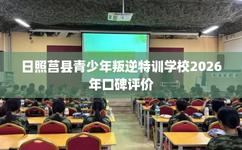日照莒县青少年叛逆特训学校2026年口碑评价 日照莒县青少年叛逆特训学校2026年口碑评价