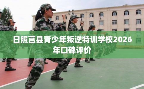日照莒县青少年叛逆特训学校2026年口碑评价 日照莒县青少年叛逆特训学校2026年口碑评价