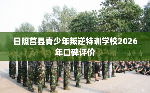 日照莒县青少年叛逆特训学校2026年口碑评价