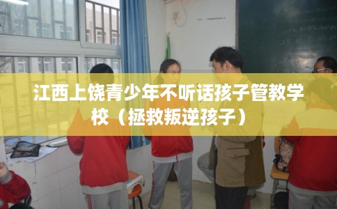 江西上饶青少年不听话孩子管教学校（拯救叛逆孩子）