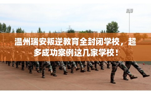 温州瑞安叛逆教育全封闭学校，超多成功案例这几家学校！