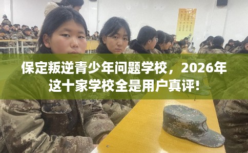 保定叛逆青少年问题学校，2026年这十家学校全是用户真评!